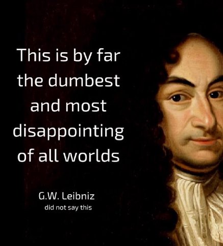 This is far the dumbest and most disappointing of all worlds Leibniz did not say this