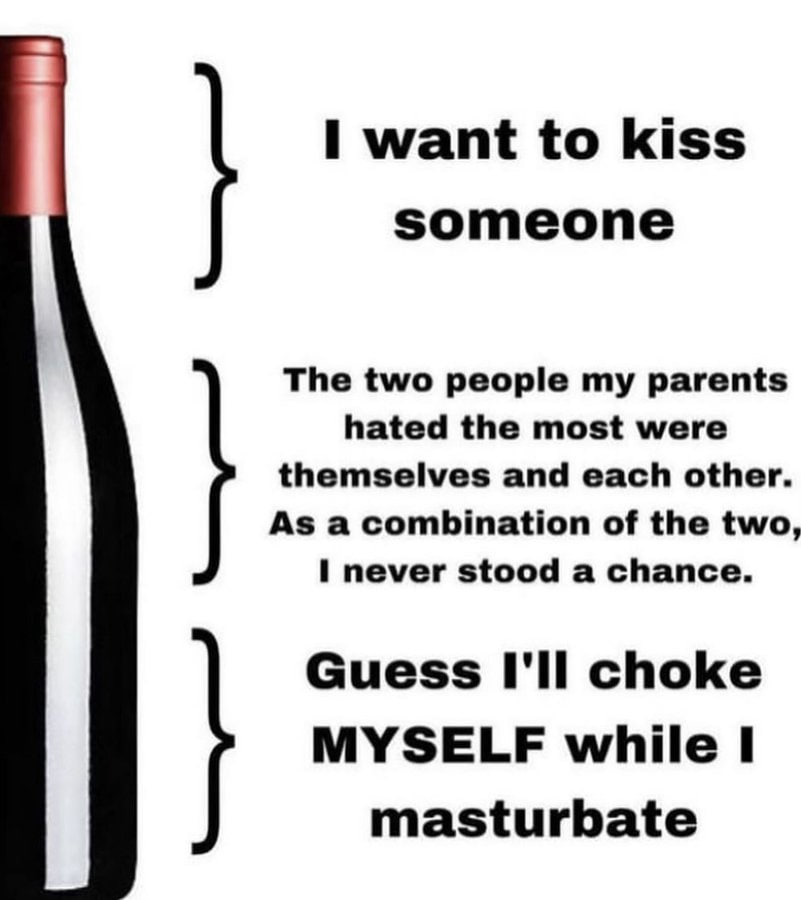 want to kiss someone The two people my parents hated the most were themselves and each other. As a combination of the two, I never stood a chance. Guess I'll choke MYSELF while 1 masturbate