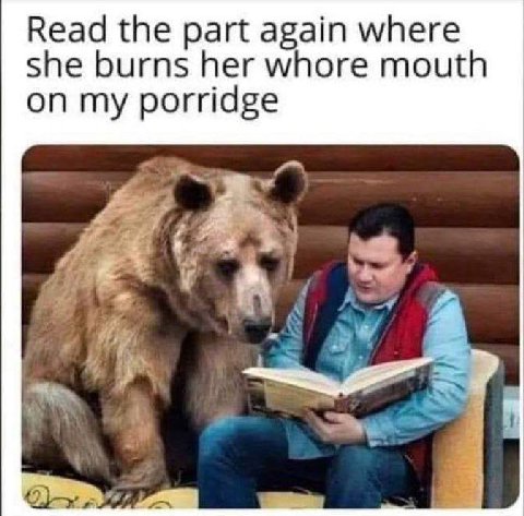 Read part again where she burns her whore mouth on my porridge 4 4 a