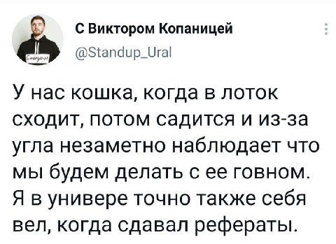 С Виктором Копаницей У нас кошка, когда в лоток сходит, потом садится и из-за угла незаметно наблюдает что мы будем делать с ее говном. Я в универе точно также себя вел, когда сдавал рефераты.