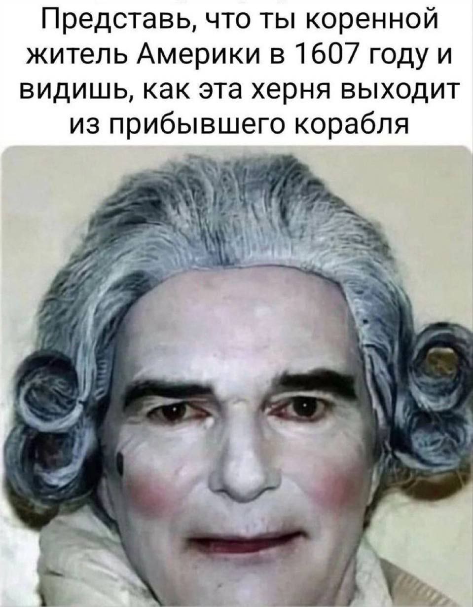 Представь, что ты коренной житель Америки в 1607 году и видишь, как эта херня выходит из прибывшего корабля