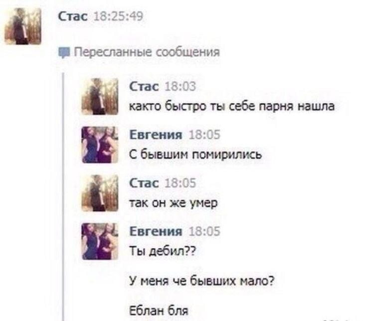 Стас 18:25:49 Пересланные сообщения Стас както быстро ты себе парня нашла Евгения 13:05 С бывшим помирились Стас 18:05 так он же умер Евгения 19:05 Ты дебил?? У меня че бывших мало? Еблан бля