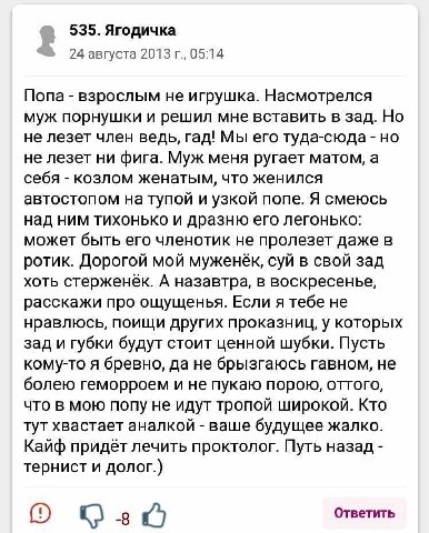 535. Ягодичка 24 августа 2013 05:14 Попа взрослым не игрушка. Насмотрелся муж порнушки и решил мне вставить в зад. Но не лезет член ведь, гад! Мы его туда-сюда но не лезет ни фига. Муж меня ругает мат