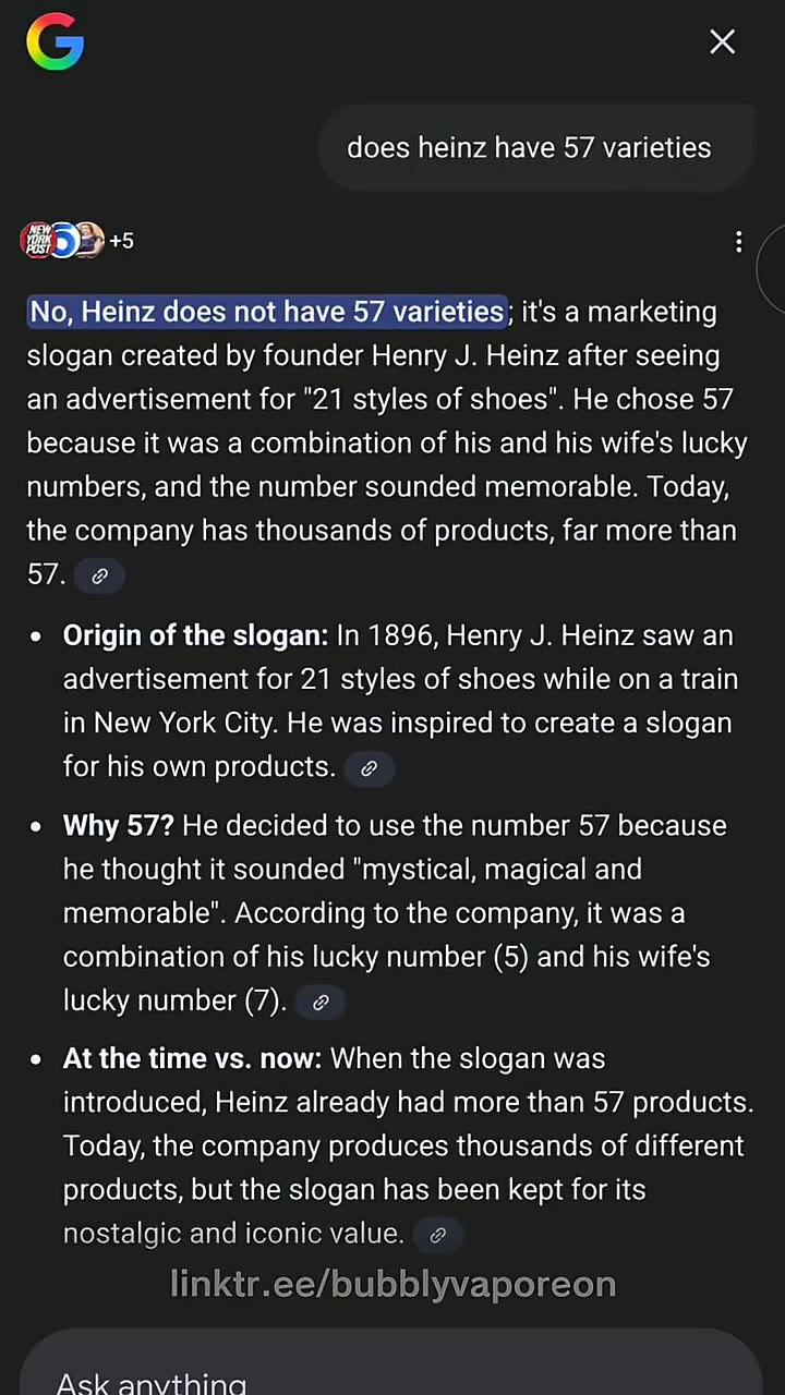 linktr.ee/bubblyvaporeon №, Heinz does not have 57 varieties; it's a marketing ¢ Origin of the slogan: п 1896, Henry J. Heinz saw ап an advertisement for "21 styles of shoes". He chose 57 numbers, and