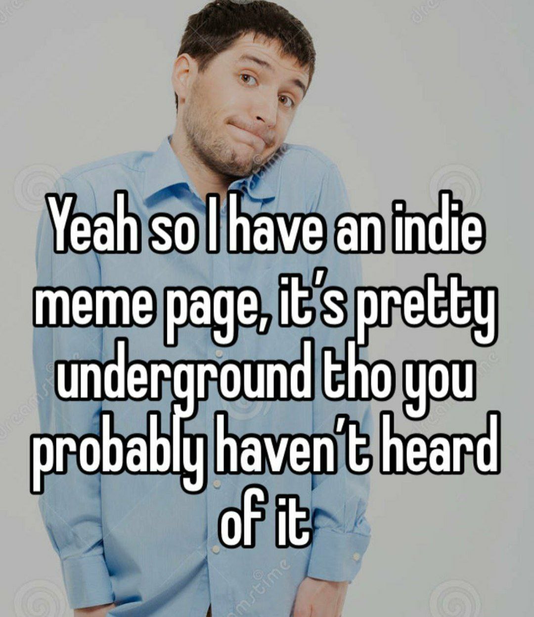 Yeah о have an indie meme page, it pretty under round tho you probab haven heard of it