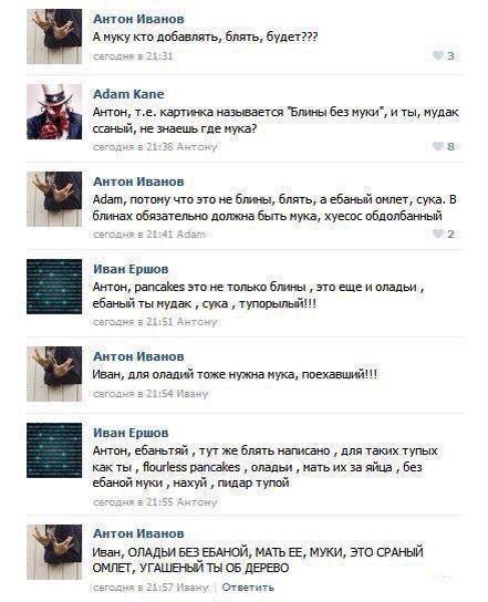 Антон Иванов А муку кто добавлять, блять, будет??? Я] caroaks 6 3 Adam Kane Антон, картинка называется “Блины без муки”, и ты, мудак ссаный, не знаешь где мука? СЕГОДНЯ Антон 8 Антон Иванов Adam, пото