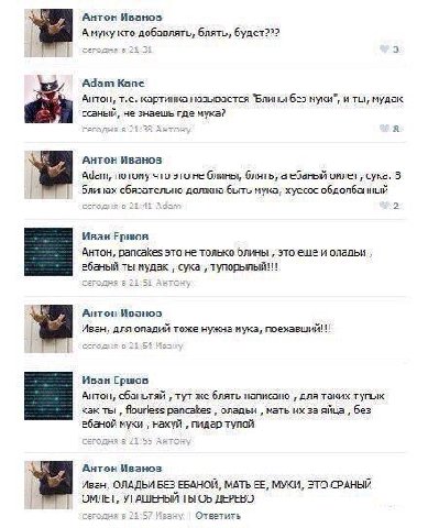 Антон Иванов А муку кто добавлять, блять, будет??? Я] caroaks 6 3 Adam Kane Антон, картинка называется “Блины без муки”, и ты, мудак ссаный, не знаешь где мука? СЕГОДНЯ Антон 8 Антон Иванов Adam, пото