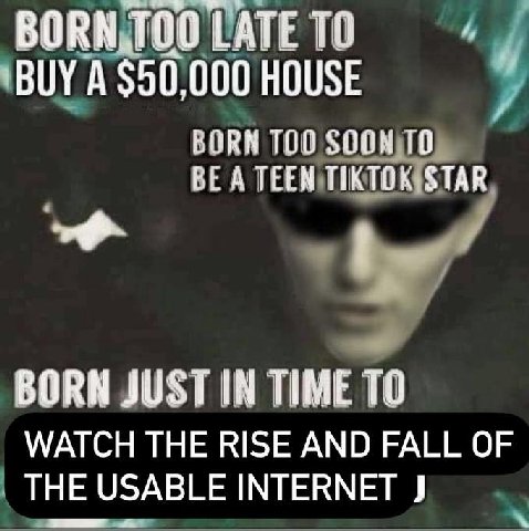 ТОО LATE ТО BUY A $50,000 HOUSE BORN 100 SOON BE A TEEN STAR BORN JUST IN TIME ТО WATCH THE RISE AND FALL OF THE USABLE INTERNET