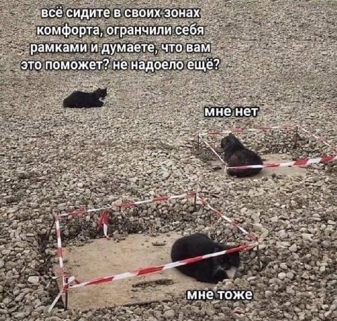 все сидите в своих зонах комфорта, огранчили себя рамками и думаете, что вам поможет? не надоело мне нет |2 мне тоже