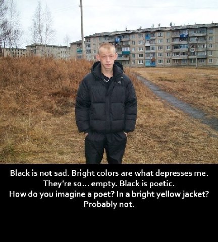Black is not sad. Bright colors are what depresses They’re so... empty. Black is poetic. How you imagine a poet? In a bright yellow jacket? Probably not.