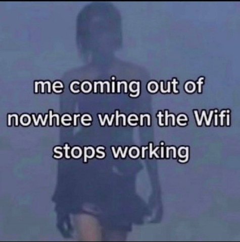 me coming out of nowhere when the Wifi stops working