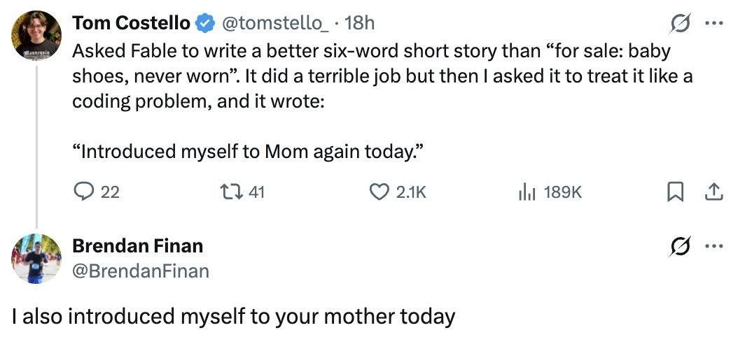 Tom Costello @tomstello_- Asked Fable to write a better six-word short story than “for sale: baby shoes, never worn”. It did a terrible job but then asked it to treat it like a coding problem, and it 