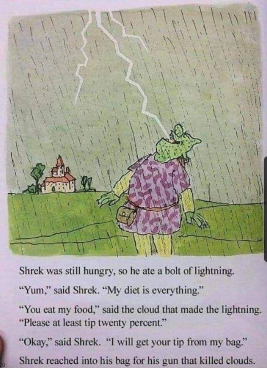 у 44) it Shrek was still hungry, so he ate a bolt of lightning. “Yum,” said Shrek. “My diet is everything.” “You eat my food,” said the cloud that made the lightning. “Please at least tip twenty perce