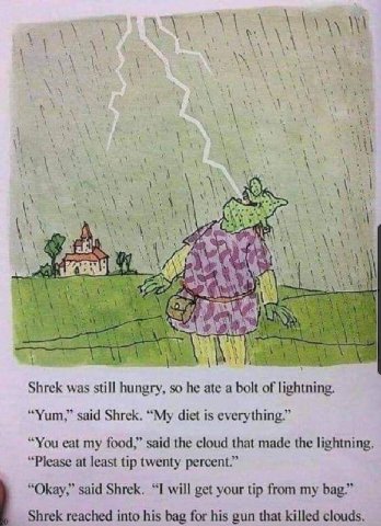 у 44) it Shrek was still hungry, so he ate a bolt of lightning. “Yum,” said Shrek. “My diet is everything.” “You eat my food,” said the cloud that made the lightning. “Please at least tip twenty perce