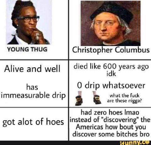 24 YOUNG THUG Christopher Columbus Alive and well died like years ago has О drip whatsoever what the fuck are these nigga? immeasurable drip 3 had zero hoes |тао got alot of hoe s_|instead of "discove