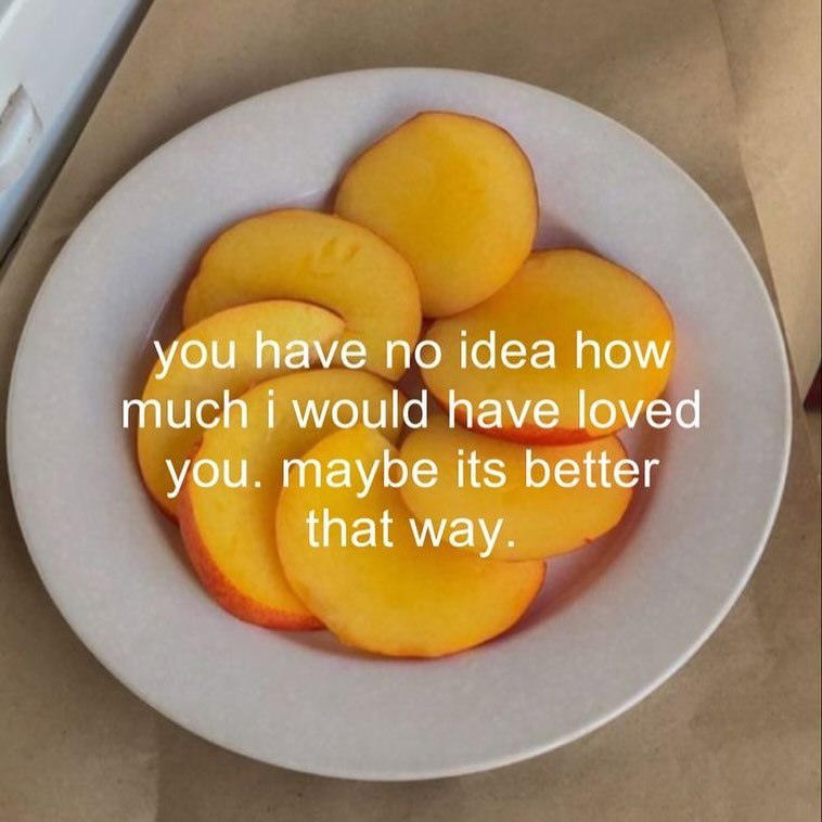 you have no idea how much would have loved you. maybe its better that way.