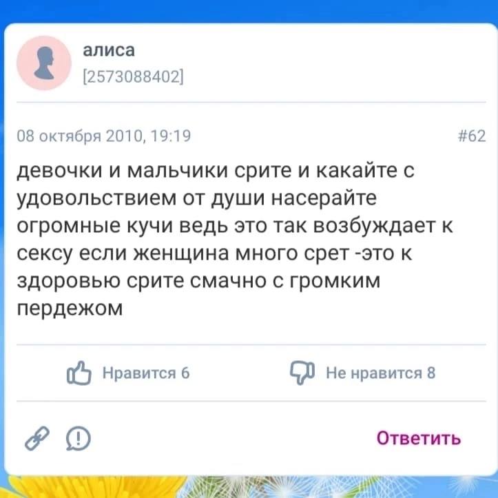 алиса [2573088402] 08 октября 2010, 19:19 #62 девочки и мальчики срите и какайте с удовольствием от души насерайте огромные кучи ведь это так возбуждает К сексу если женщина много срет -это к здоровью