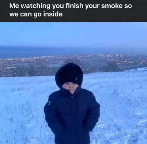 Me watching you finish your smoke so we can inside