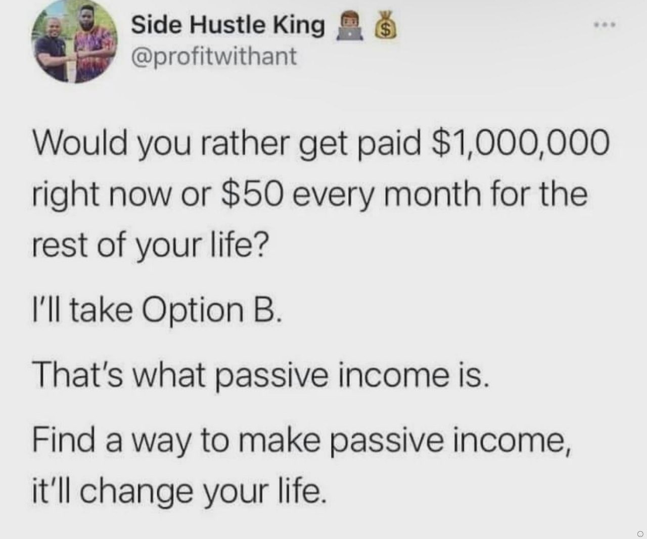 Side Hustle King @profitwithant Would you rather get paid $1,000,000 right now or $50 every month for the rest of your life? I'll take Option That's what passive income is. Find a way to make passive 