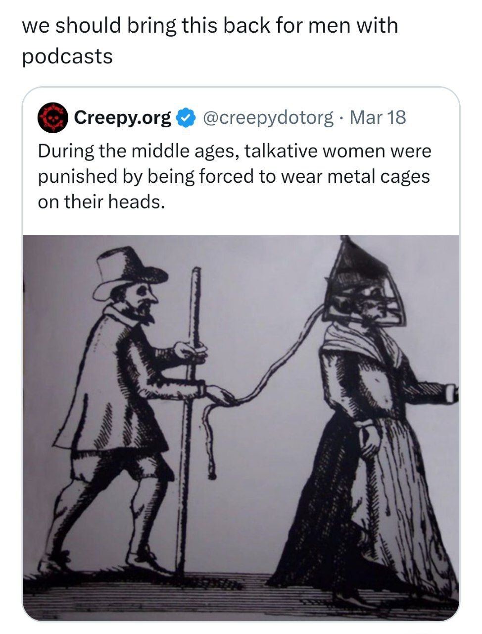 we should bring this back for men with podcasts Creepy.org @creepydotorg Mar 18 During the middle ages, talkative women were punished being forced to wear metal cages on their heads.