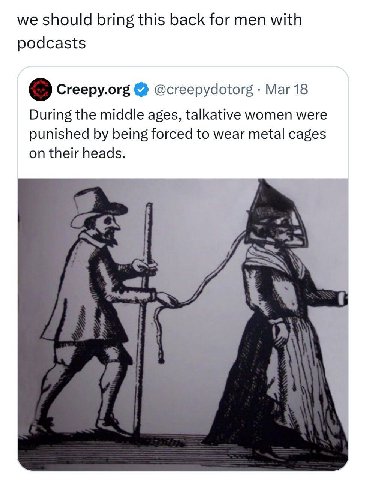 we should bring this back for men with podcasts Creepy.org @creepydotorg Mar 18 During the middle ages, talkative women were punished being forced to wear metal cages on their heads.