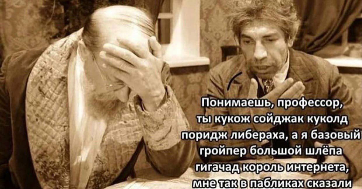 Понимаешь, профессор, ты кукож соиджак куколд поридж nubepaxa, базовый гроипер большой шлепа гачад, король интернета, мне В