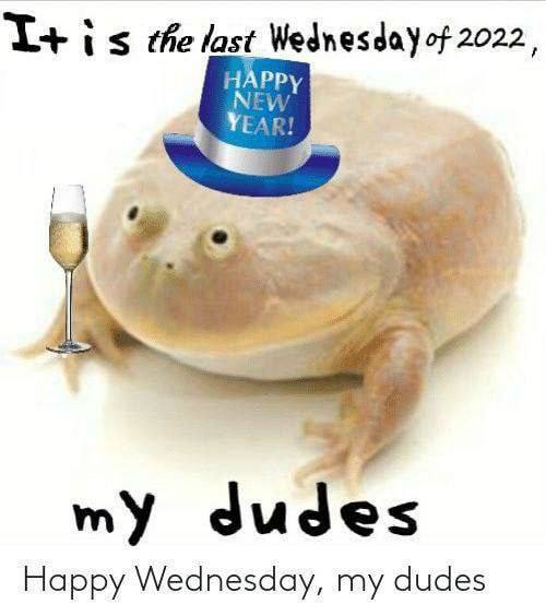 the last Wednesday of 2022, my dudes Happy Wednesday, my dudes