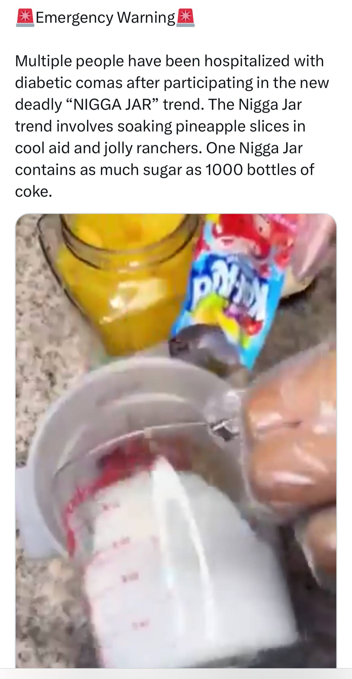 Emergency Warning Multiple people have been hospitalized with diabetic comas after participating in the new deadly “NIGGA JAR” trend. The Nigga Jar trend involves soaking pineapple slices in cool aid 