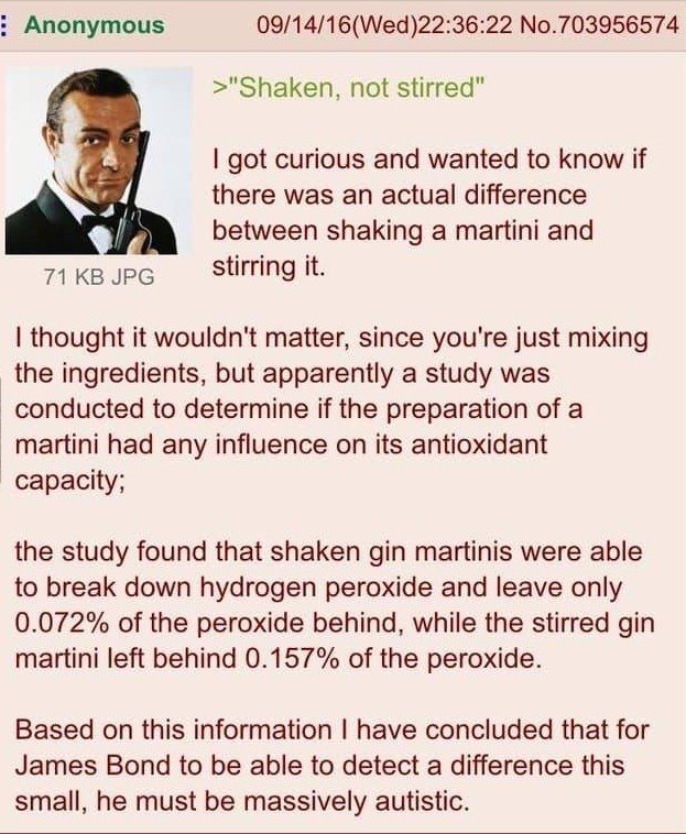 Anonymous 09/14/16(Wed)22:36:22 No.703956574 >"Shaken, not stirred" got curious and wanted to know if there was an actual difference between shaking a martini and Stirring it. thought it wouldn't matt