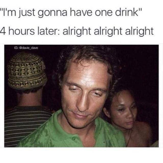 just gonna have one drink" 4 hours later: alright alright alright
