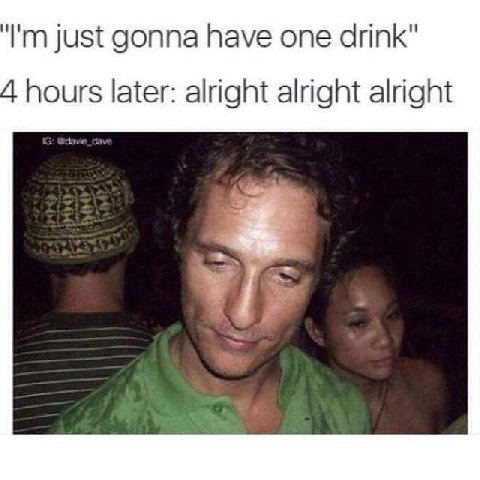 just gonna have one drink" 4 hours later: alright alright alright