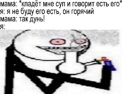 мама: мне суп и говорит есть я. я не буду его есть, он горячий Я мама: так дунь!