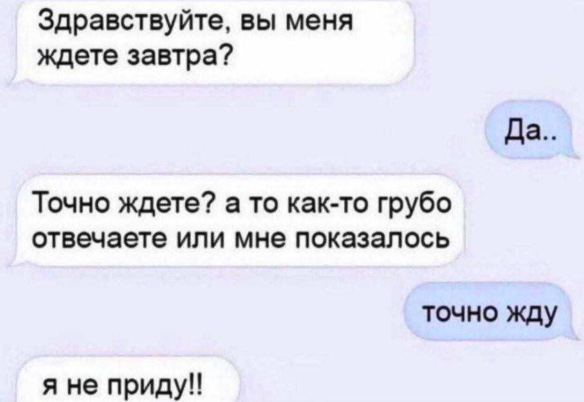 Здравствуйте, вы меня ждете завтра? Да Точно ждете? а то как-то грубо отвечаете или мне показалось точно жду я не приду!!