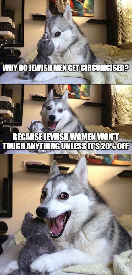 А К a WHY 00 JEWISH MEN GET CIRCUMCISED? BECAUSE JEWISH WOMEN WONT TOUCH ANYTHING UNLESS ITS 20% OFF А