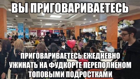 -ВЫ ПРИГОВАРИВАЕТЕСЬ ПРИГОВАРИВАЕТЕСЬ ЕЖЕДНЕВНО УЖИНАТЬ НА ФУДКОРТЕ ПЕРЕПОЛНЕНОМ ПОДРОСТКАМИ