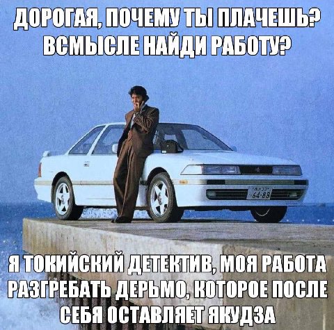 ДОРОГАЯ, ПОЧЕМУ ТЫ ПЛАЧЕШЬ? ВСМЫСЛЕ НАИДИ РАБОТУ? Я РАБОТА РАЗГРЕБАТЬ ДЕРЬМО. „КОТОРОЕ ПОСЛЕ СЕБЯ ОСТАВЛЯЕТ ЯКУДЗА