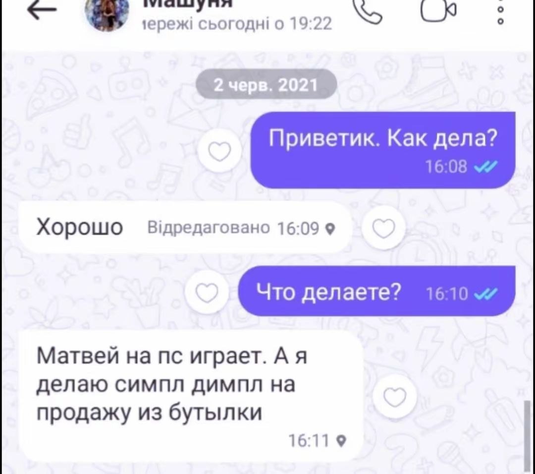 о 19:22 Приветик. Как дела? 16:08 Хорошо 16:09 9 Что делаете? 16:10 Матвей на играет. А я делаю симпл димпл на продажу из бутылки 16:11