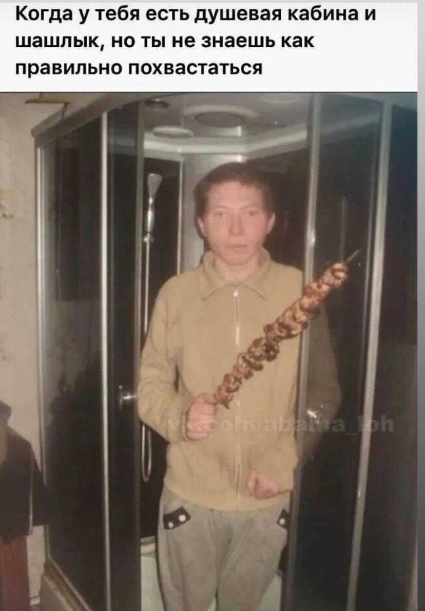 Когда у тебя есть душевая кабина и шашлык, но ты не знаешь как правильно похвастаться