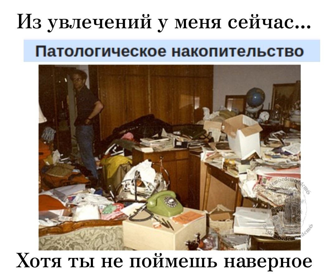 Из увлечений у меня сейчас... Патологическое накопительство Хотя ты не поймешь наверное