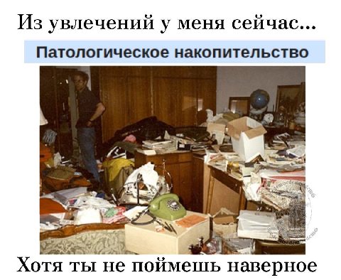 Из увлечений у меня сейчас... Патологическое накопительство Хотя ты не поймешь наверное