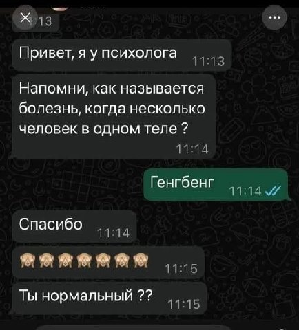 Привет, я у психолога 11:13 Напомни, как называется болезнь, когда несколько человек в одном теле 11:14 Генгбенг 11:14 Спасибо 11:14 11:15 Ты нормальный 11:15