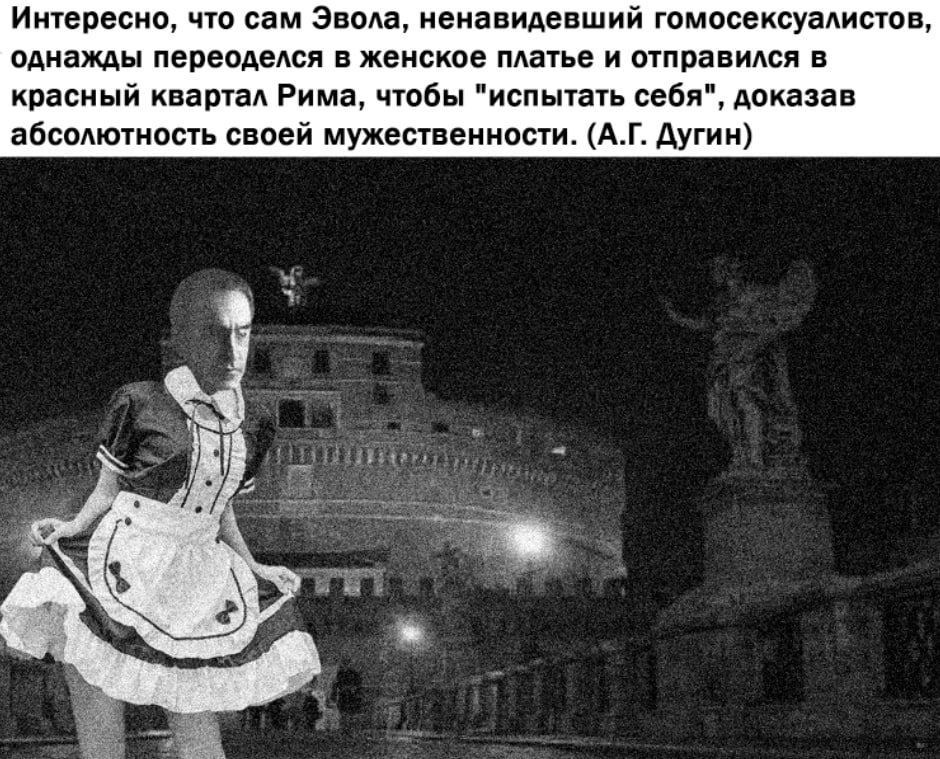 Интересно, что сам Эвола, ненавидевший гомосексуалистов, однажды переоделся в женское платье и отправился в красный квартал Рима, чтобы "испытать себя", доказав абсолютность своей мужественности. Дуги