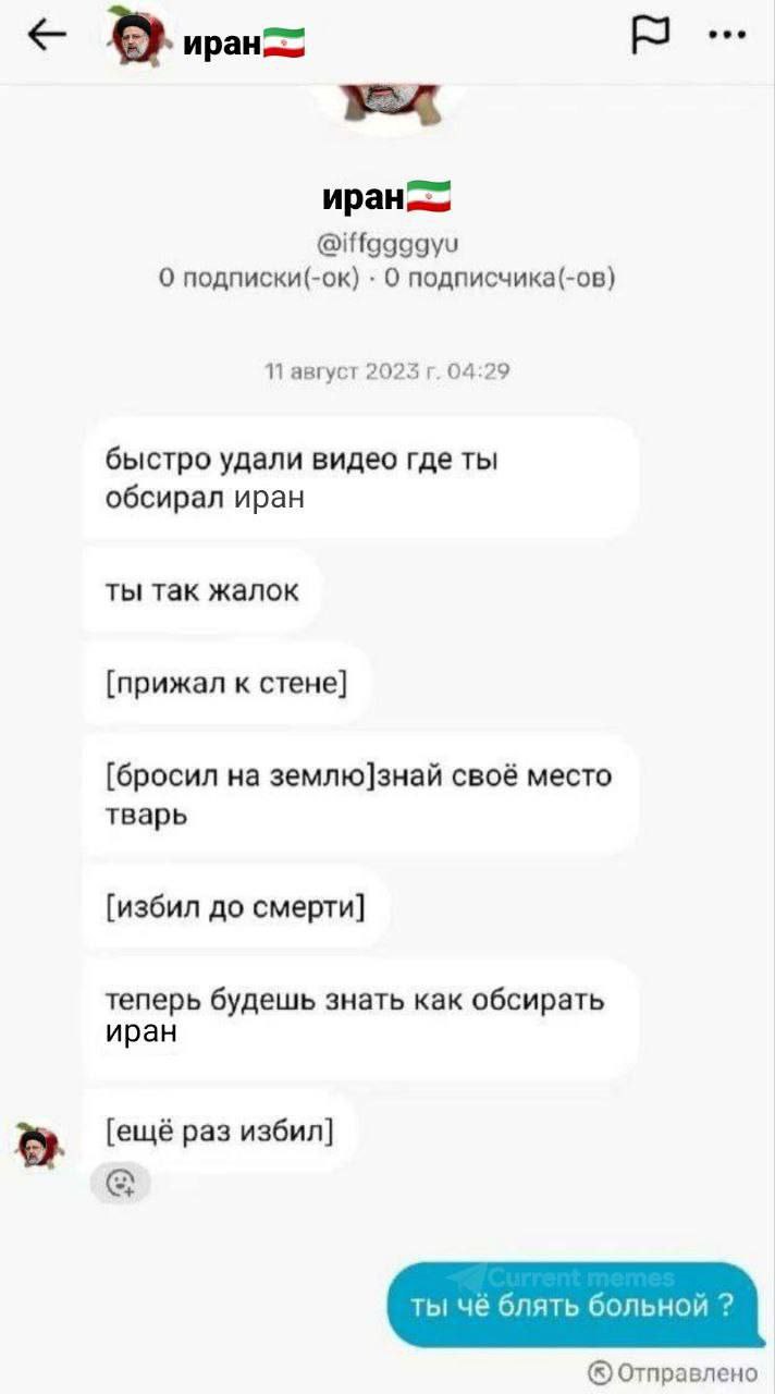 иран, О подписки(-ок) О подписчика(-ов) 11 август 2023 04:29 быстро удали видео где ты обсирал иран ты так жалок [прижал к стене] [бросил на землю]знай своё место тварь [избил до смерти] теперь будешь