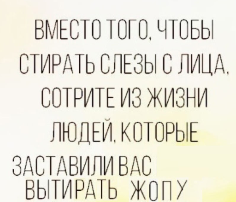 ВМЕСТО ТОГО, ЧТОБЫ СТИРАТЬ СЛЕЗЫ С ЛИЦА. СОТРИТЕ ИЗ ЖИЗНИ ЛЮДЕЙ, КОТОРЫЕ ЗАСТАВИЛИ ВАС ВЫТИРАТЬ ЖОПУ