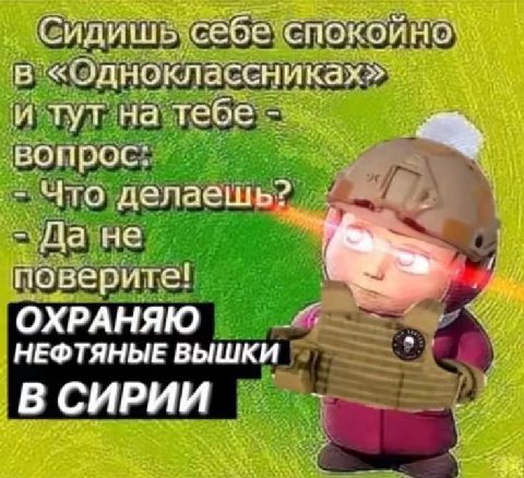 Сидишь себе спокойно в «одноклассниках» тут на вопрос: Что делаешь? Да не У поверите! ОХРАНЯЮ НЕФТЯНЫЕ ВЫШКИ В СИРИИ