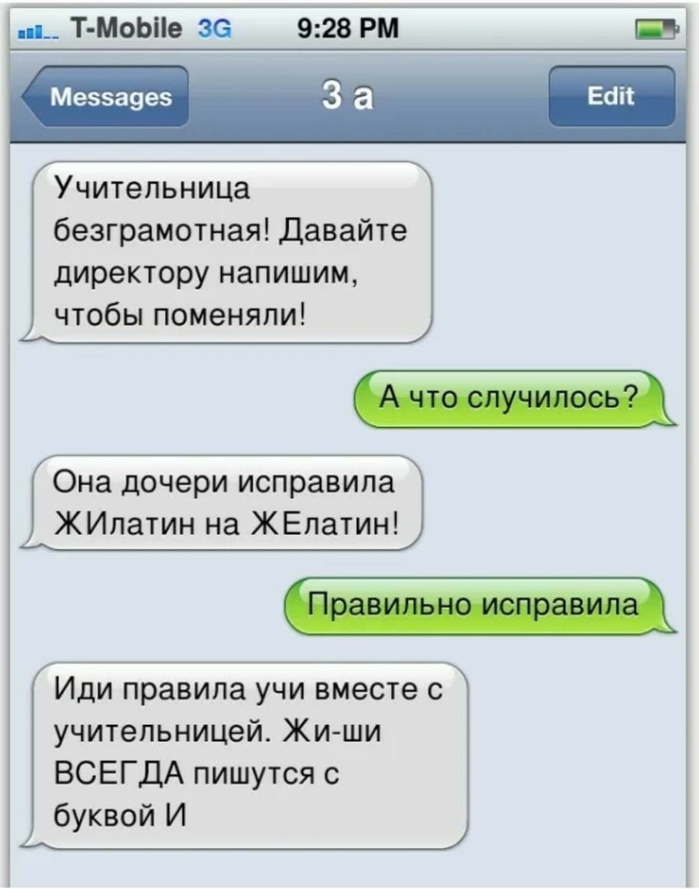 9:28 T-Mobile Messages 3a Учительница безграмотная! Давайте директору напишим, чтобы поменяли! что случилось? О на дочери исправила ЖИлатин на ЖЕлатин! Иди правила учи вместе с учительницей. Жи-ши ВСЕ