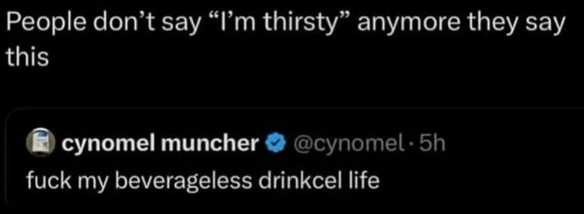 People don’t say thirsty” anymore they say this cynomel muncher fuck my beverageless drinkcel life