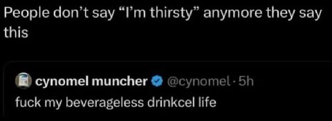 People don’t say thirsty” anymore they say this cynomel muncher fuck my beverageless drinkcel life