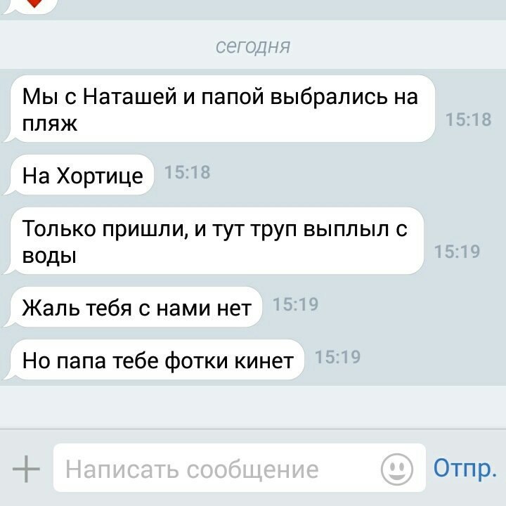 Мы с Наташей и папой выбрались на пляж На Хортице Только пришли, и тут труп выплыл с воды Жаль тебя с нами нет Но папа тебе фотки кинет Отпр.