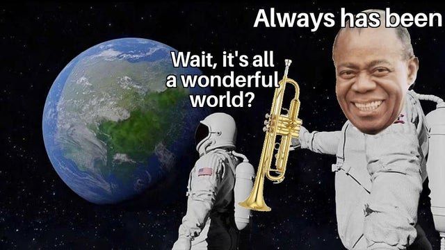 Always has been Wait, it's all а wonderful world?